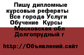 Пишу дипломные курсовые рефераты  - Все города Услуги » Обучение. Курсы   . Московская обл.,Долгопрудный г.